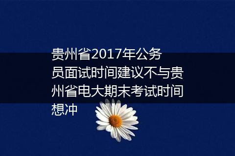 贵州省2017年公务员面试时间建议不与贵州省电大期末考试时间想冲