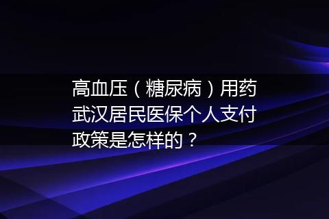高血压（糖尿病）用药武汉居民医保个人支付政策是怎样的？