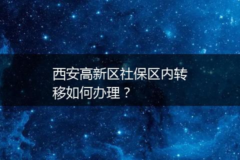 西安高新区社保区内转移如何办理？