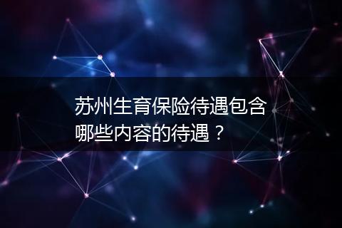 苏州生育保险待遇包含哪些内容的待遇？