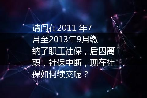请问在2011 年7月至2013年9月缴纳了职工社保，后因离职，社保中断，现在社保如何续交呢？