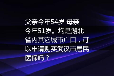 父亲今年54岁 母亲今年51岁。均是湖北省内其它城市户口，可以申请购买武汉市居民医保吗？