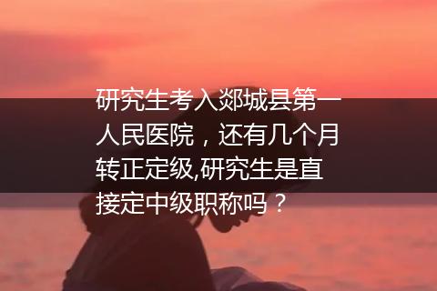 研究生考入郯城县第一人民医院，还有几个月转正定级,研究生是直接定中级职称吗？