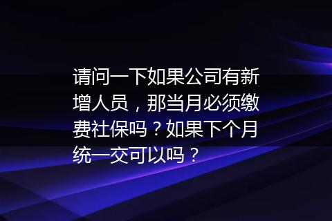 请问一下如果公司有新增人员，那当月必须缴费社保吗？如果下个月统一交可以吗？