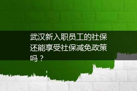 武汉新入职员工的社保还能享受社保减免政策吗？