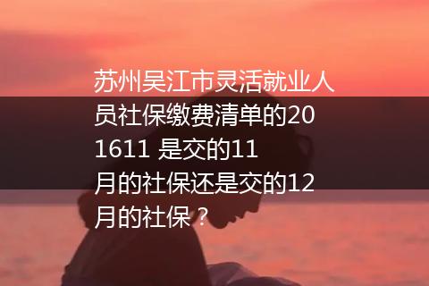 苏州吴江市灵活就业人员社保缴费清单的201611 是交的11月的社保还是交的12月的社保？