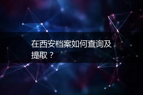 在西安档案如何查询及提取？