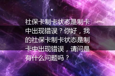 社保卡制卡状态是制卡中出现错误？你好，我的社保卡制卡状态是制卡中出现错误，请问是有什么问题吗？
