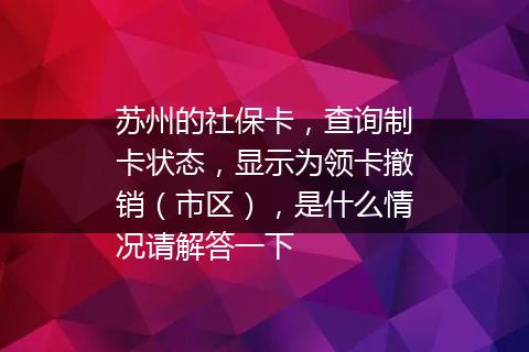 苏州的社保卡，查询制卡状态，显示为领卡撤销（市区），是什么情况请解答一下
