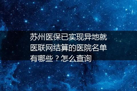 苏州医保已实现异地就医联网结算的医院名单有哪些？怎么查询