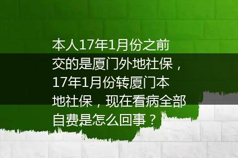 本人17年1月份之前交的是厦门外地社保，17年1月份转厦门本地社保，现在看病全部自费是怎么回事？
