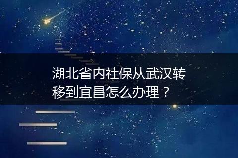 湖北省内社保从武汉转移到宜昌怎么办理？