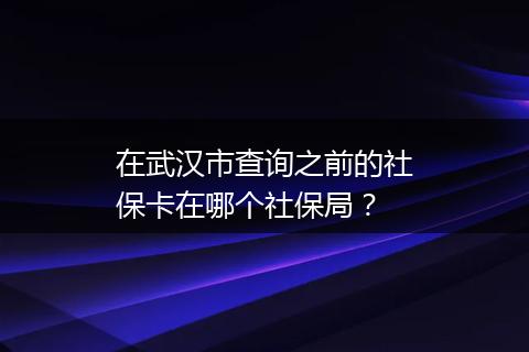 在武汉市查询之前的社保卡在哪个社保局？