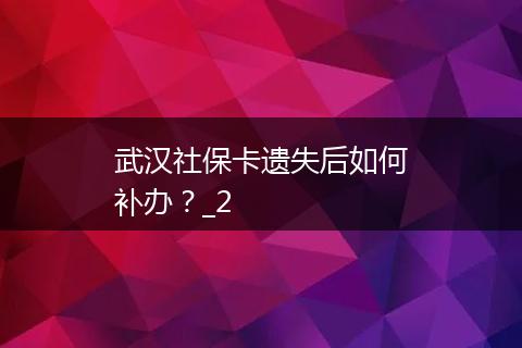 武汉社保卡遗失后如何补办？_2