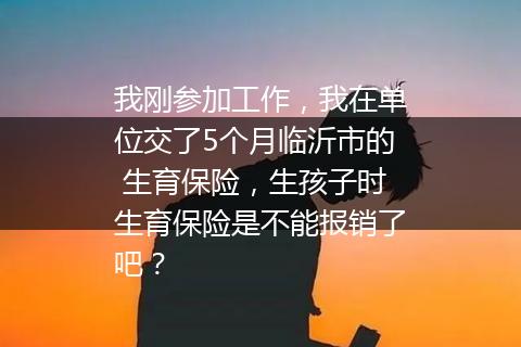 我刚参加工作，我在单位交了5个月临沂市的 生育保险，生孩子时生育保险是不能报销了吧？