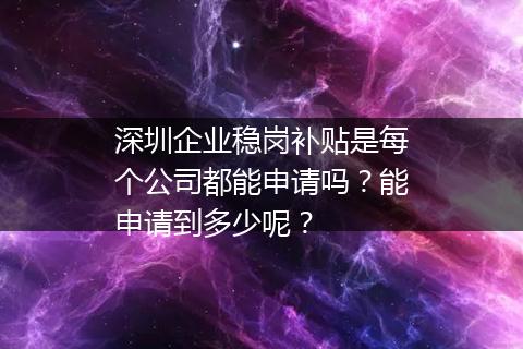 深圳企业稳岗补贴是每个公司都能申请吗？能申请到多少呢？