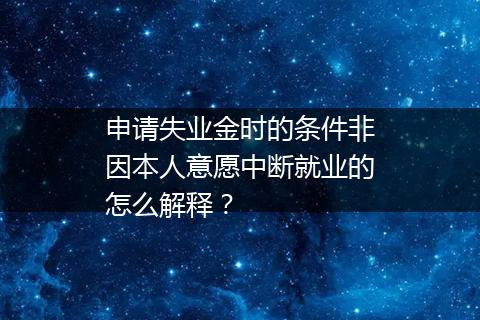 申请失业金时的条件非因本人意愿中断就业的怎么解释？