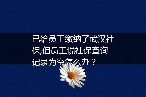 已给员工缴纳了武汉社保,但员工说社保查询记录为空怎么办？
