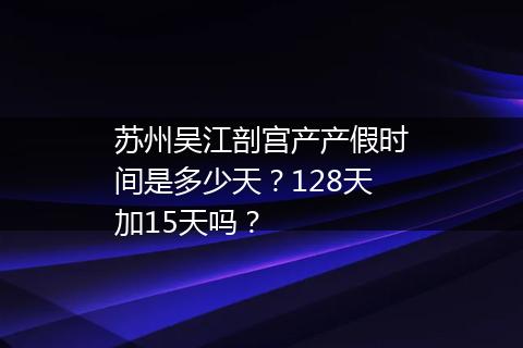 苏州吴江剖宫产产假时间是多少天？128天加15天吗？
