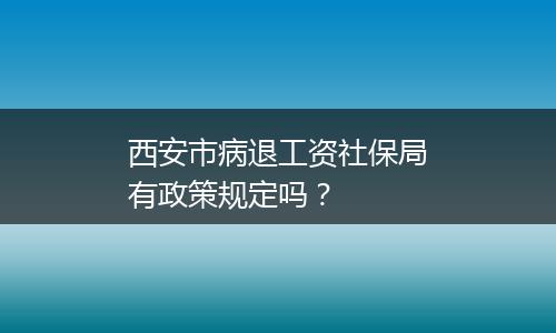西安市病退工资社保局有政策规定吗？