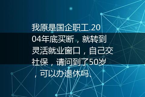 我原是国企职工.2004年底买断，就转到灵活就业窗口，自己交社保，请问到了50岁，可以办退休吗、