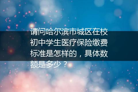 请问哈尔滨市城区在校初中学生医疗保险缴费标准是怎样的，具体数额是多少？