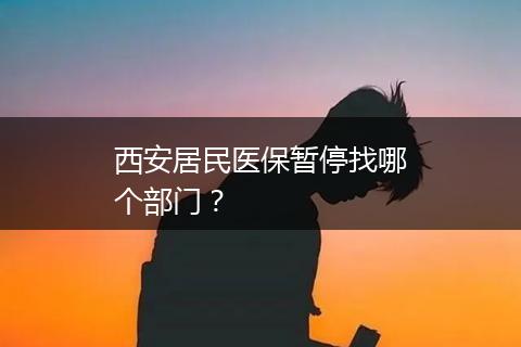西安居民医保暂停找哪个部门？