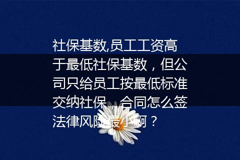 社保基数,员工工资高于最低社保基数，但公司只给员工按最低标准交纳社保，合同怎么签法律风险最小啊？