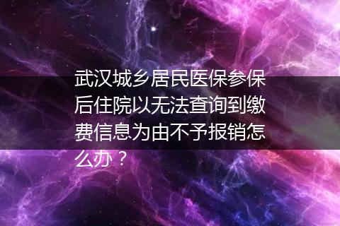 武汉城乡居民医保参保后住院以无法查询到缴费信息为由不予报销怎么办？