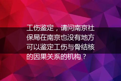 工伤鉴定，请问南京社保局在南京也没有地方可以鉴定工伤与骨结核的因果关系的机构？
