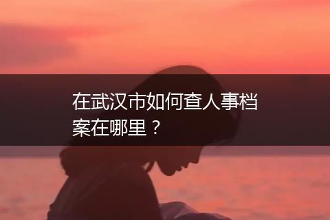 在武汉市如何查人事档案在哪里？