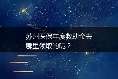 苏州医保年度救助金去哪里领取的呢？