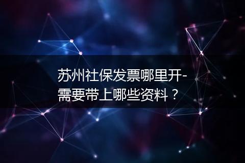 苏州社保发票哪里开-需要带上哪些资料？