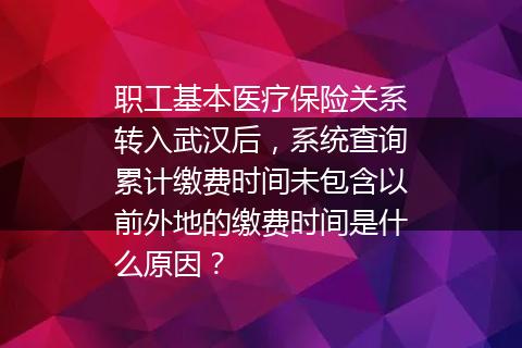 职工基本医疗保险关系转入武汉后，系统查询累计缴费时间未包含以前外地的缴费时间是什么原因？