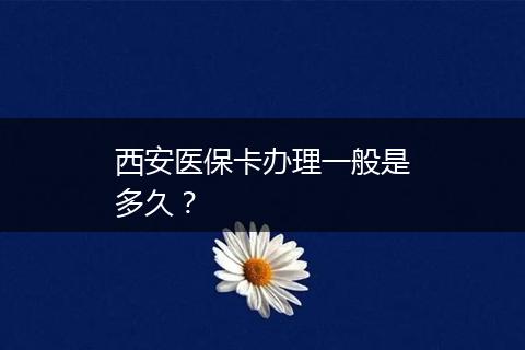 西安医保卡办理一般是多久？
