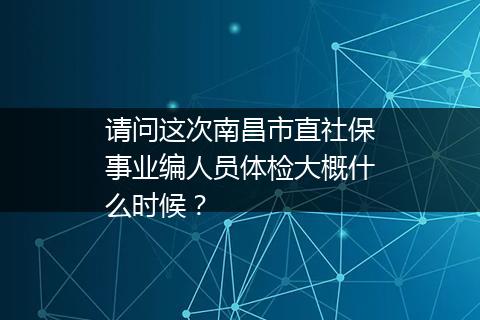请问这次南昌市直社保事业编人员体检大概什么时候？