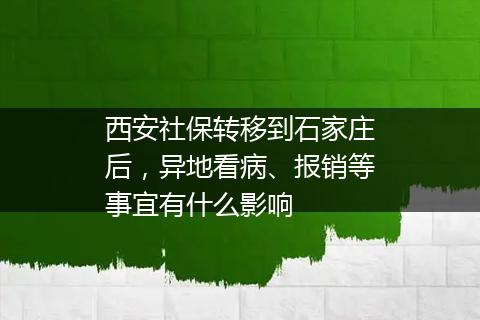 西安社保转移到石家庄后，异地看病、报销等事宜有什么影响