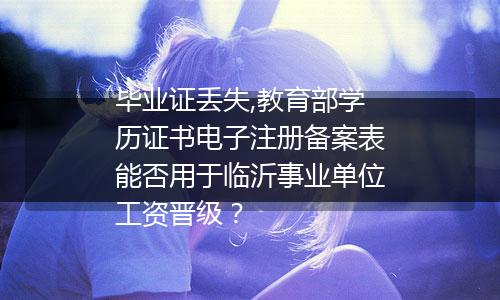 毕业证丢失,教育部学历证书电子注册备案表能否用于临沂事业单位工资晋级？