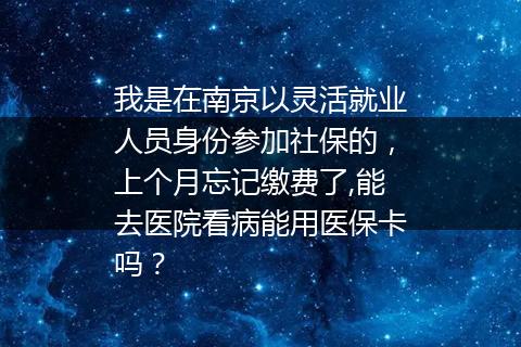 我是在南京以灵活就业人员身份参加社保的，上个月忘记缴费了,能去医院看病能用医保卡吗？