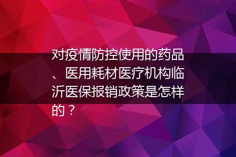 对疫情防控使用的药品、医用耗材医疗机构临沂医保报销政策是怎样的？