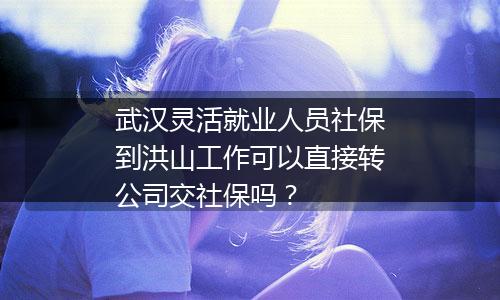 武汉灵活就业人员社保到洪山工作可以直接转公司交社保吗？