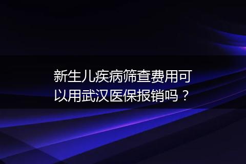 新生儿疾病筛查费用可以用武汉医保报销吗？