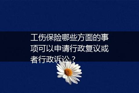 工伤保险哪些方面的事项可以申请行政复议或者行政诉讼？