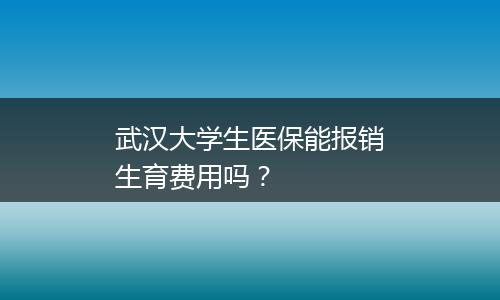 武汉大学生医保能报销生育费用吗？