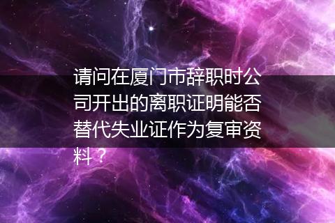 请问在厦门市辞职时公司开出的离职证明能否替代失业证作为复审资料？