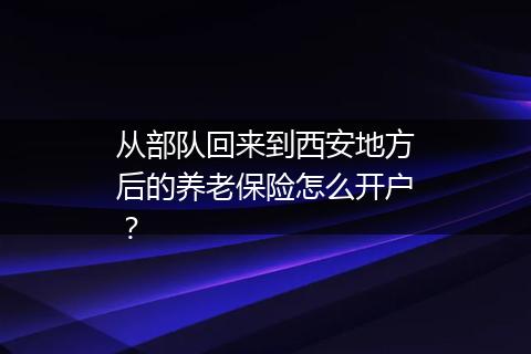 从部队回来到西安地方后的养老保险怎么开户？