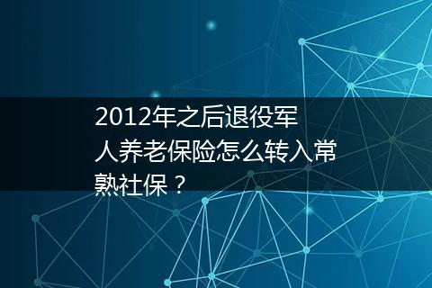 2012年之后退役军人养老保险怎么转入常熟社保？