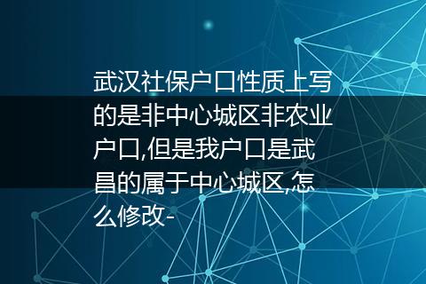 武汉社保户口性质上写的是非中心城区非农业户口,但是我户口是武昌的属于中心城区,怎么修改-