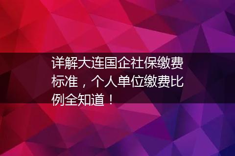 详解大连国企社保缴费标准，个人单位缴费比例全知道！