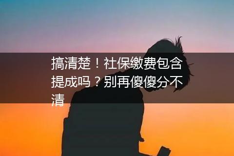 搞清楚！社保缴费包含提成吗？别再傻傻分不清